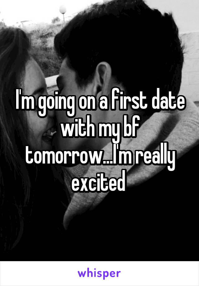 I'm going on a first date with my bf tomorrow...I'm really excited 