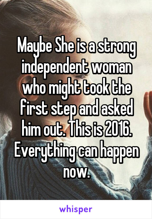 Maybe She is a strong independent woman who might took the first step and asked him out. This is 2016. Everything can happen now.