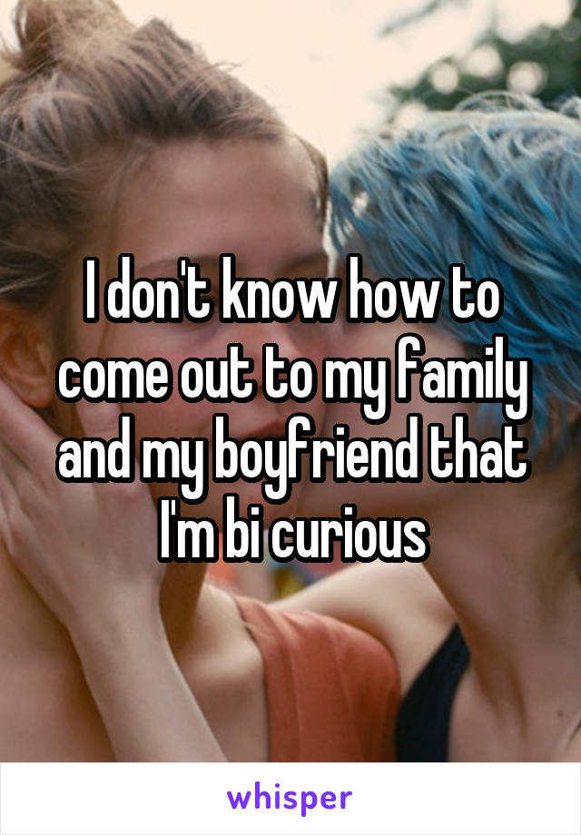 I don't know how to come out to my family and my boyfriend that I'm bi curious