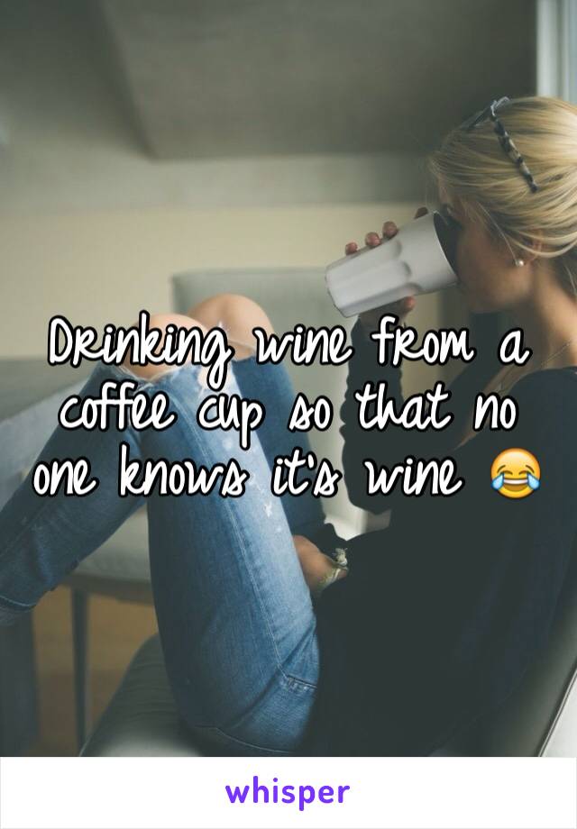 Drinking wine from a coffee cup so that no one knows it's wine 😂