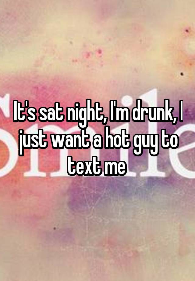 it-s-sat-night-i-m-drunk-i-just-want-a-hot-guy-to-text-me