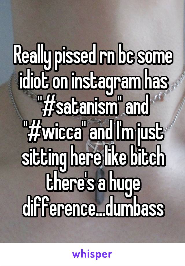 Really pissed rn bc some idiot on instagram has "#satanism" and "#wicca" and I'm just sitting here like bitch there's a huge difference...dumbass