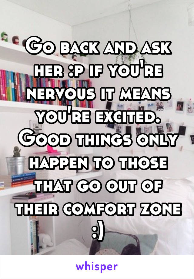 Go back and ask her :p if you're nervous it means you're excited. Good things only happen to those that go out of their comfort zone :)