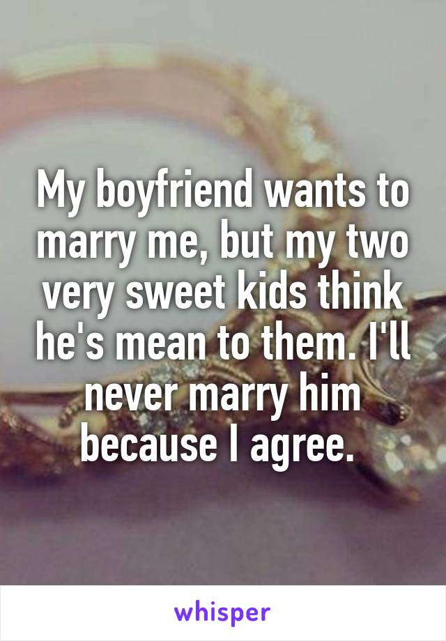 My boyfriend wants to marry me, but my two very sweet kids think he's mean to them. I'll never marry him because I agree. 