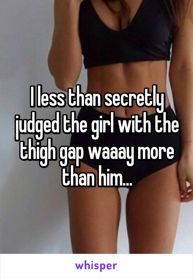 I less than secretly judged the girl with the thigh gap waaay more than him...