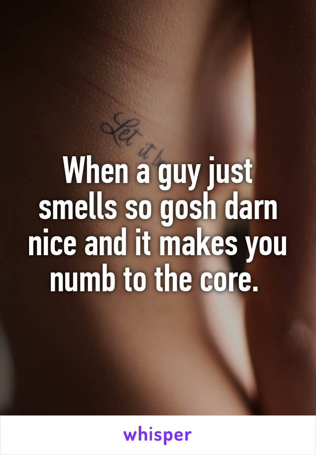 When a guy just smells so gosh darn nice and it makes you numb to the core. 