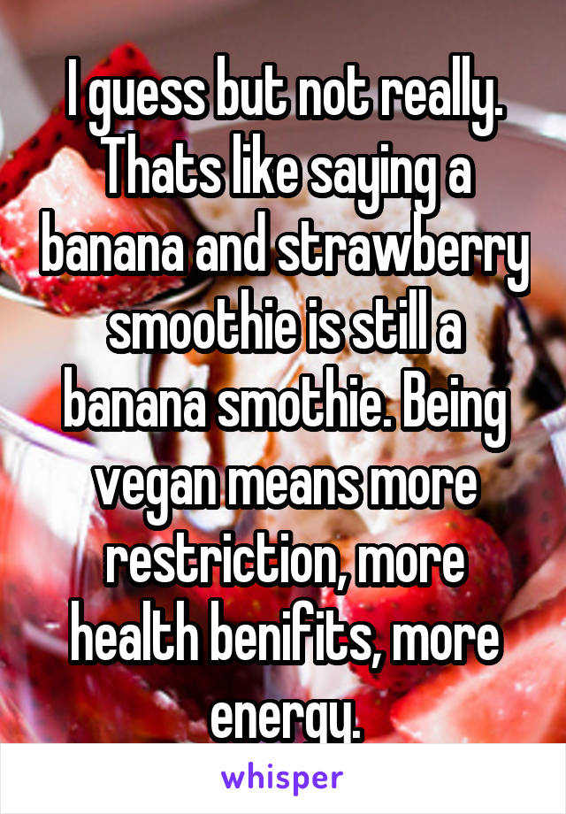 I guess but not really. Thats like saying a banana and strawberry smoothie is still a banana smothie. Being vegan means more restriction, more health benifits, more energy.