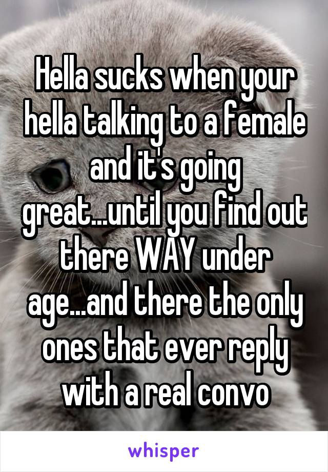 Hella sucks when your hella talking to a female and it's going great...until you find out there WAY under age...and there the only ones that ever reply with a real convo