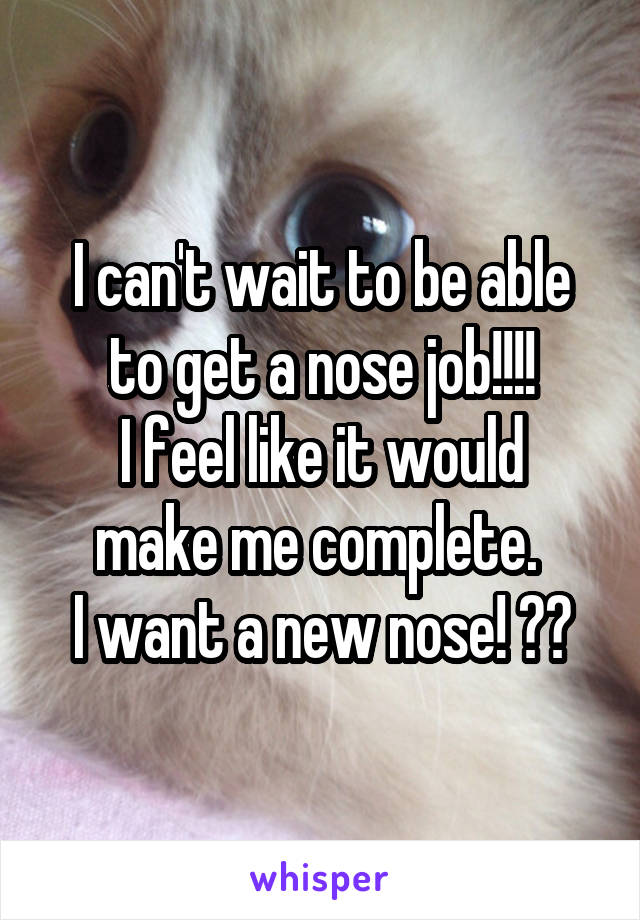 I can't wait to be able to get a nose job!!!!
I feel like it would make me complete. 
I want a new nose! 👃🏼