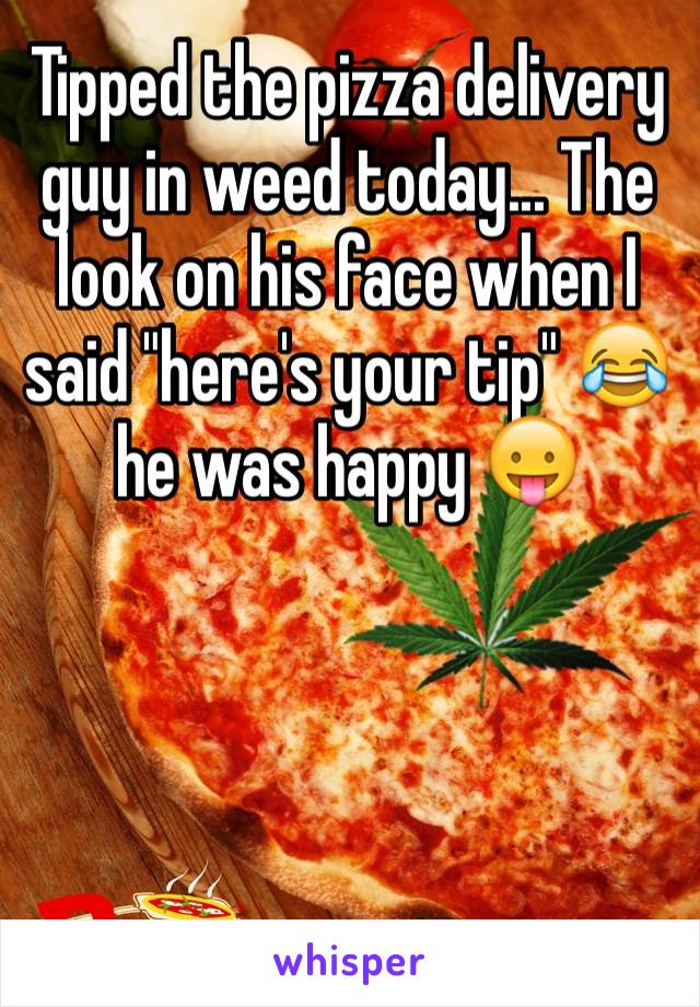 Tipped the pizza delivery guy in weed today... The look on his face when I said "here's your tip" 😂 he was happy 😛




