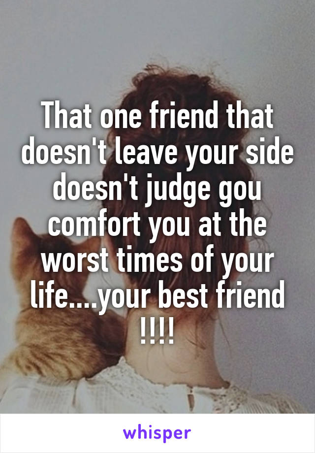 That one friend that doesn't leave your side doesn't judge gou comfort you at the worst times of your life....your best friend !!!!