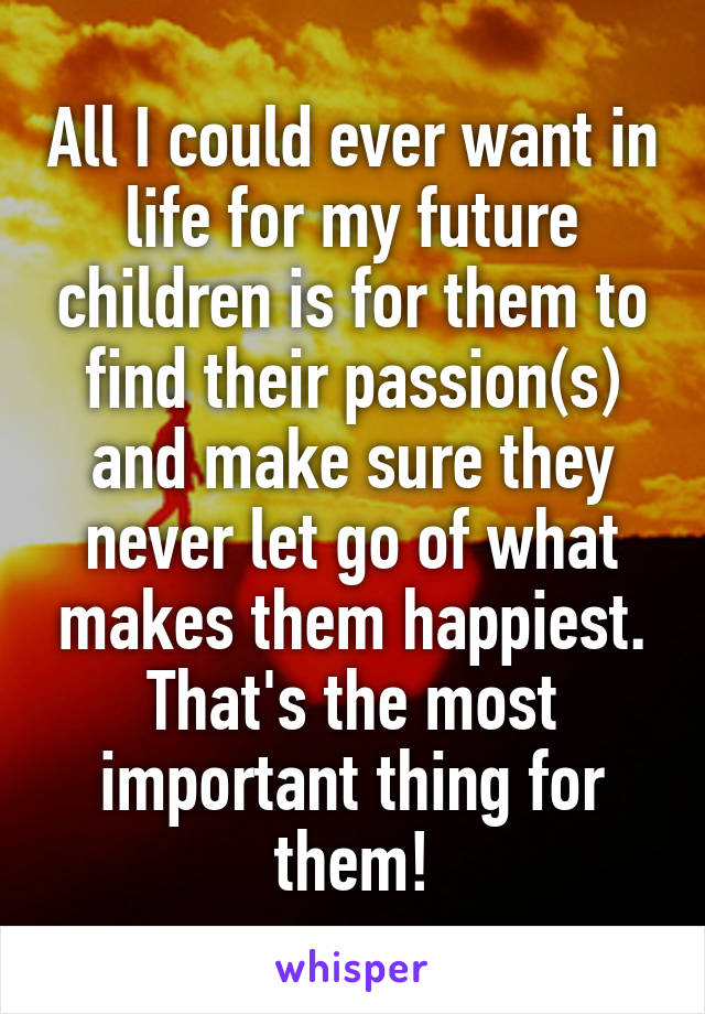 All I could ever want in life for my future children is for them to find their passion(s) and make sure they never let go of what makes them happiest. That's the most important thing for them!