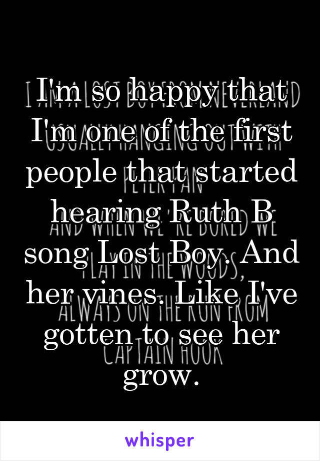 I'm so happy that I'm one of the first people that started hearing Ruth B song Lost Boy. And her vines. Like I've gotten to see her grow.