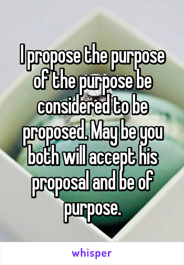 I propose the purpose of the purpose be considered to be proposed. May be you both will accept his proposal and be of purpose.