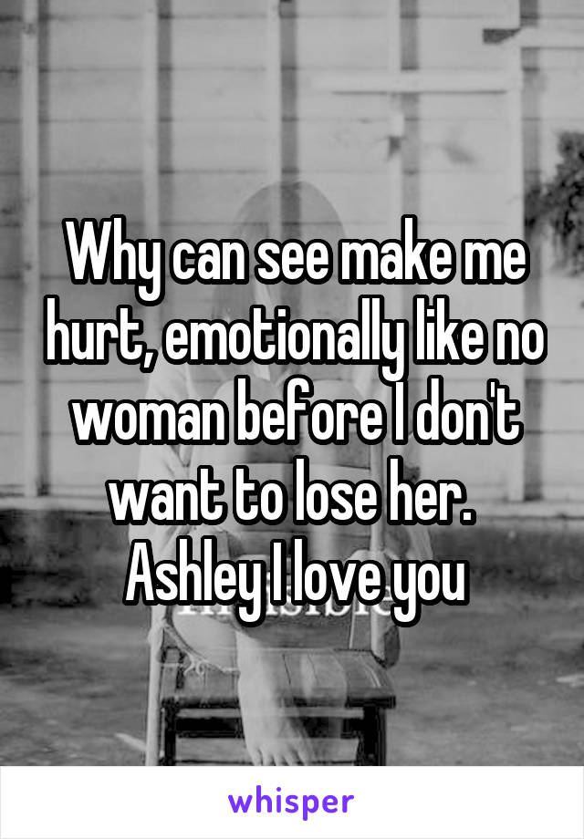 Why can see make me hurt, emotionally like no woman before I don't want to lose her. 
Ashley I love you