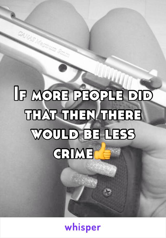 If more people did that then there would be less crime👍 