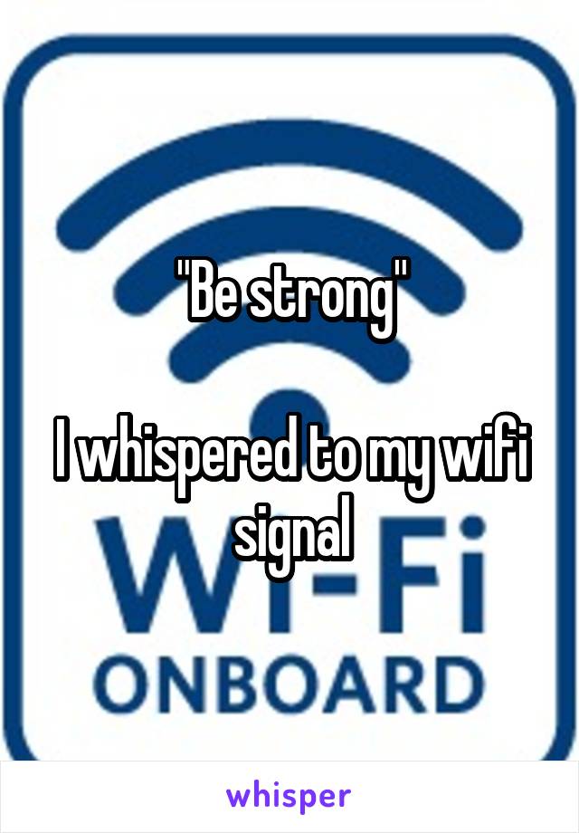 "Be strong"

I whispered to my wifi signal