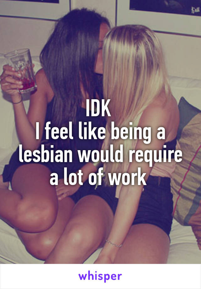 IDK 
I feel like being a lesbian would require a lot of work 