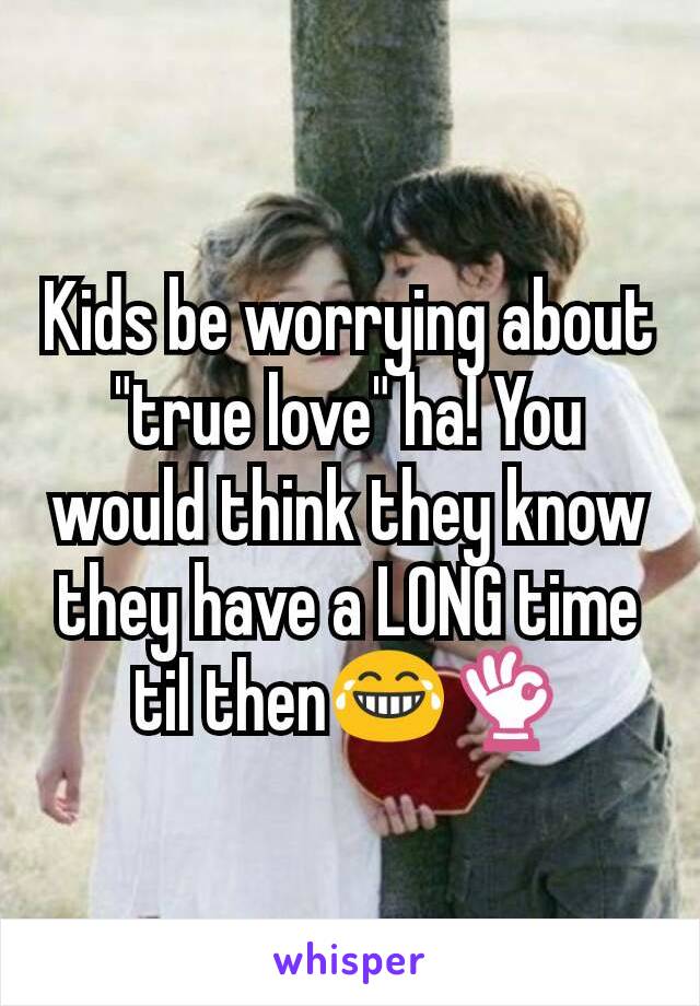 Kids be worrying about "true love" ha! You would think they know they have a LONG time til then😂👌