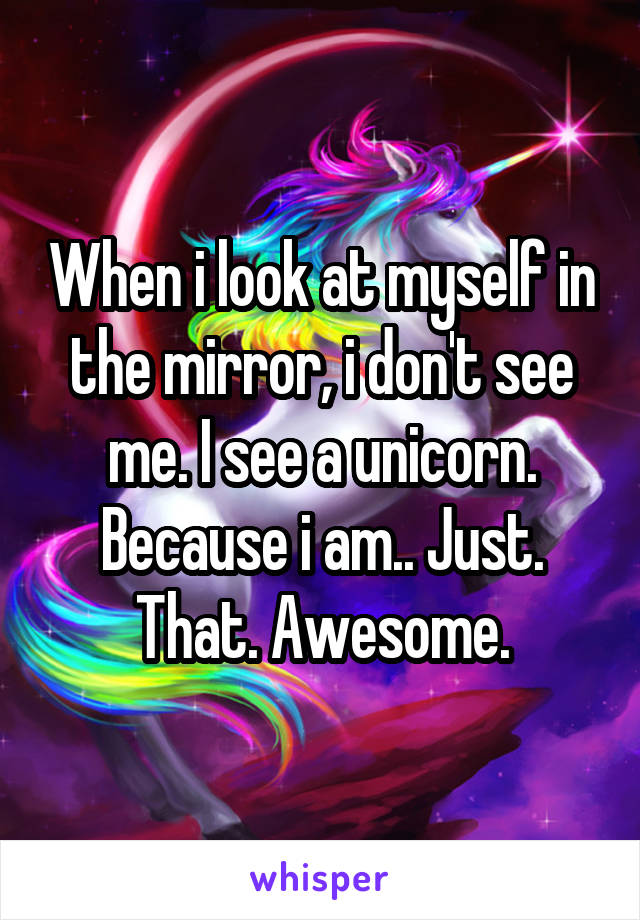 When i look at myself in the mirror, i don't see me. I see a unicorn. Because i am.. Just. That. Awesome.