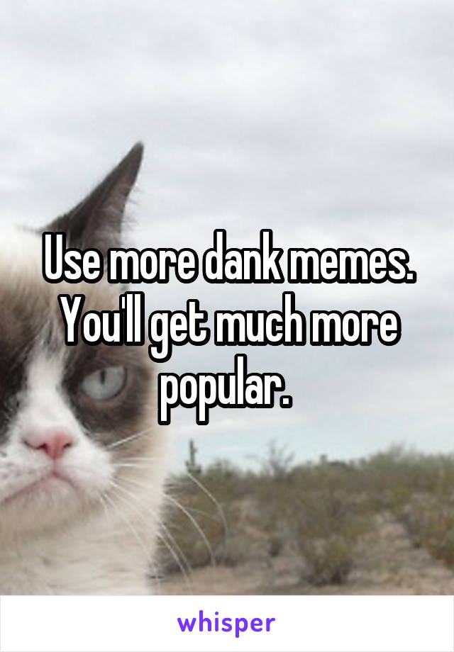 Use more dank memes. You'll get much more popular. 