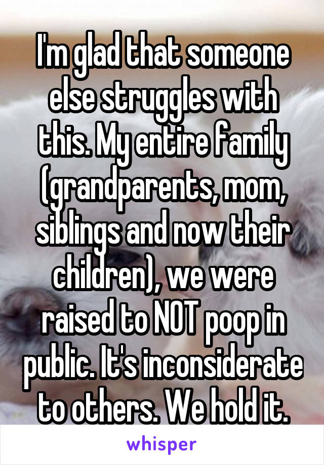 I'm glad that someone else struggles with this. My entire family (grandparents, mom, siblings and now their children), we were raised to NOT poop in public. It's inconsiderate to others. We hold it.