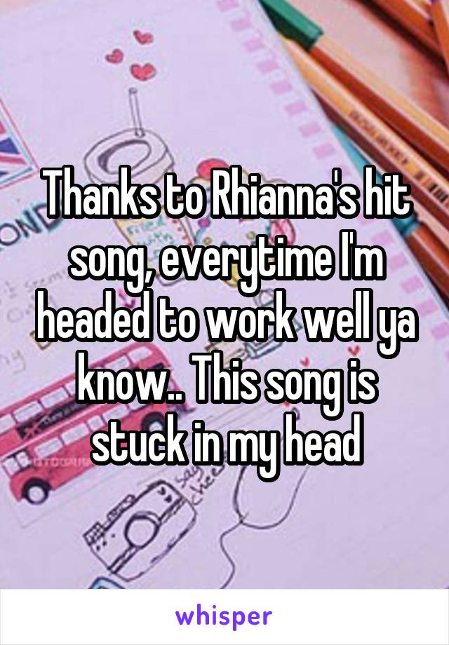 Thanks to Rhianna's hit song, everytime I'm headed to work well ya know.. This song is stuck in my head