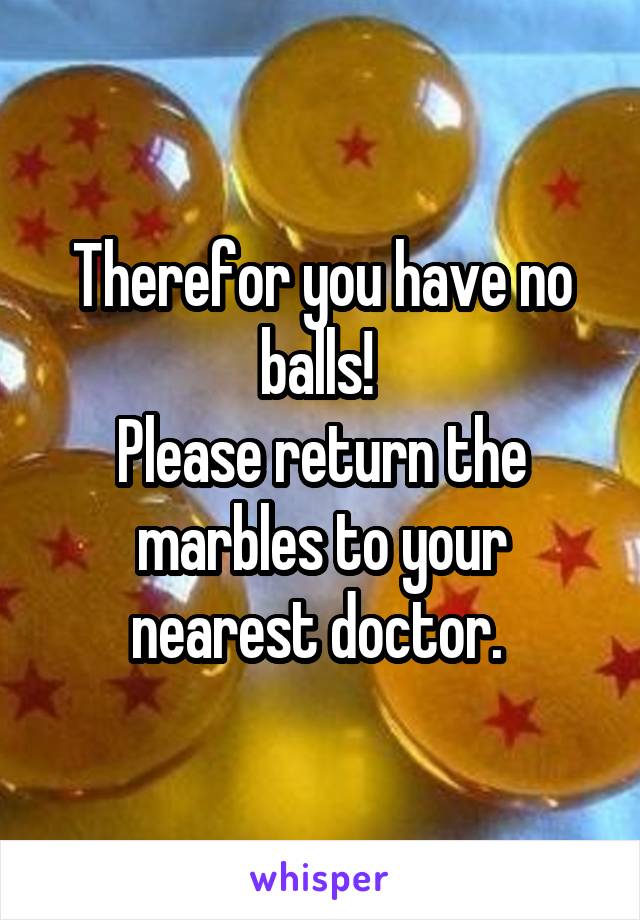 Therefor you have no balls! 
Please return the marbles to your nearest doctor. 