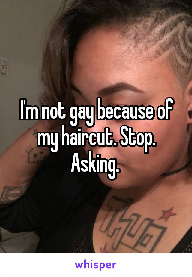 I'm not gay because of my haircut. Stop. Asking. 