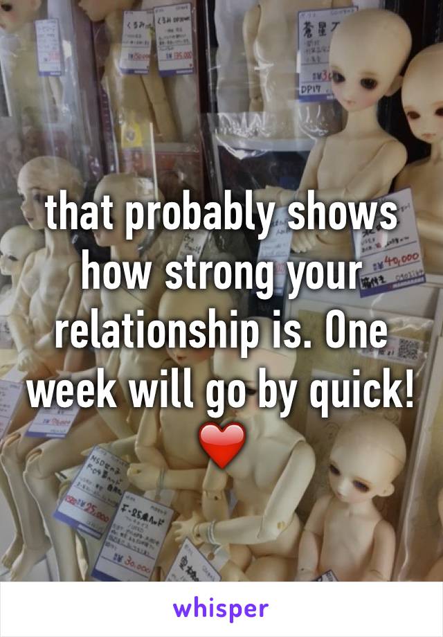 that probably shows how strong your relationship is. One week will go by quick! ❤️