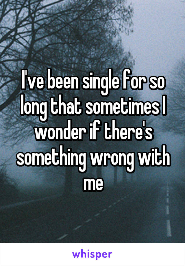 I've been single for so long that sometimes I wonder if there's something wrong with me