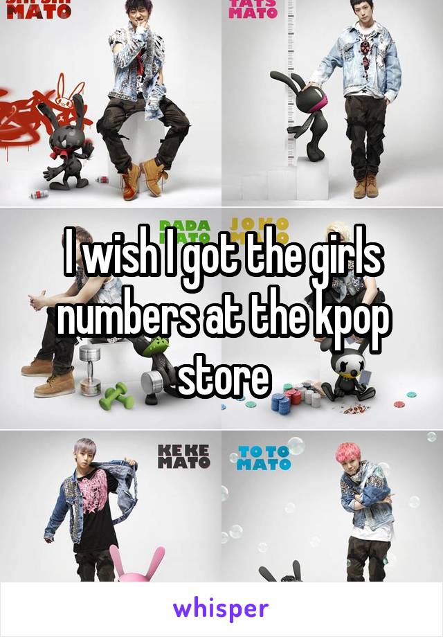 I wish I got the girls numbers at the kpop store