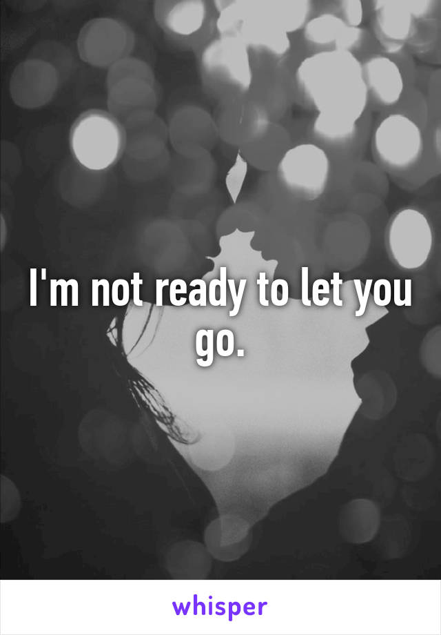 I'm not ready to let you go.