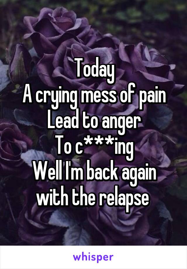 Today
A crying mess of pain
Lead to anger
To c***ing
Well I'm back again with the relapse 