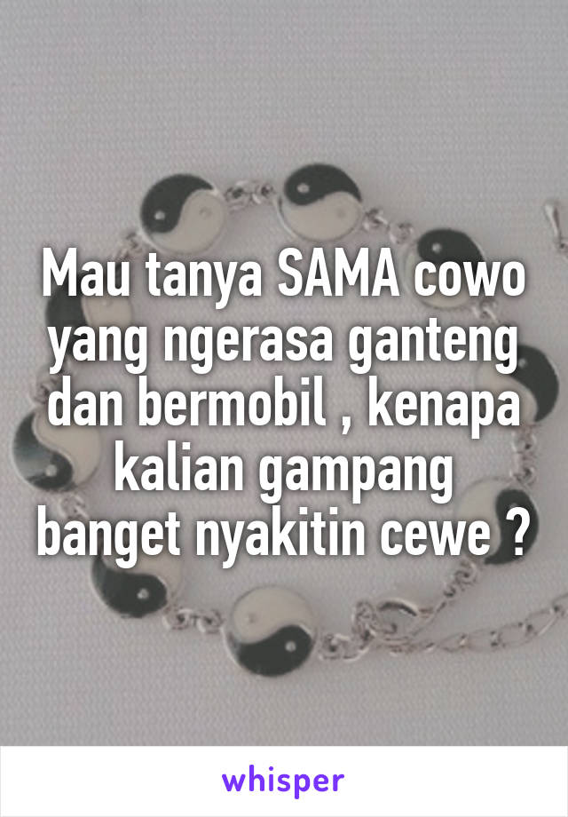 Mau tanya SAMA cowo yang ngerasa ganteng dan bermobil , kenapa kalian gampang banget nyakitin cewe ?