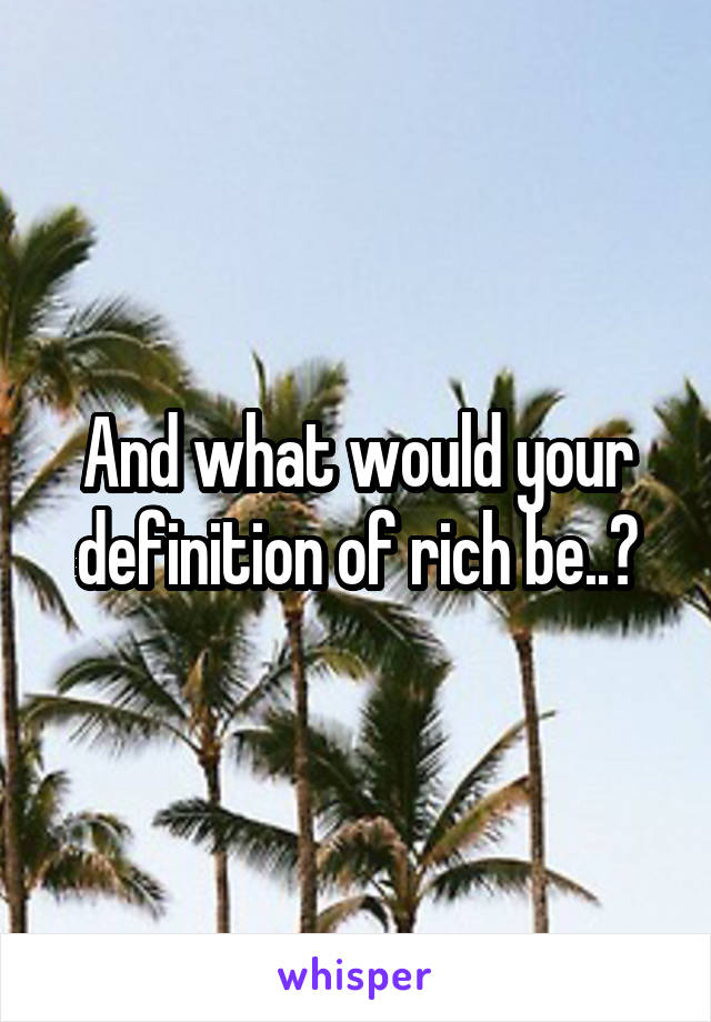 And what would your definition of rich be..?