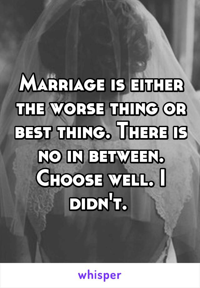 Marriage is either the worse thing or best thing. There is no in between. Choose well. I didn't. 