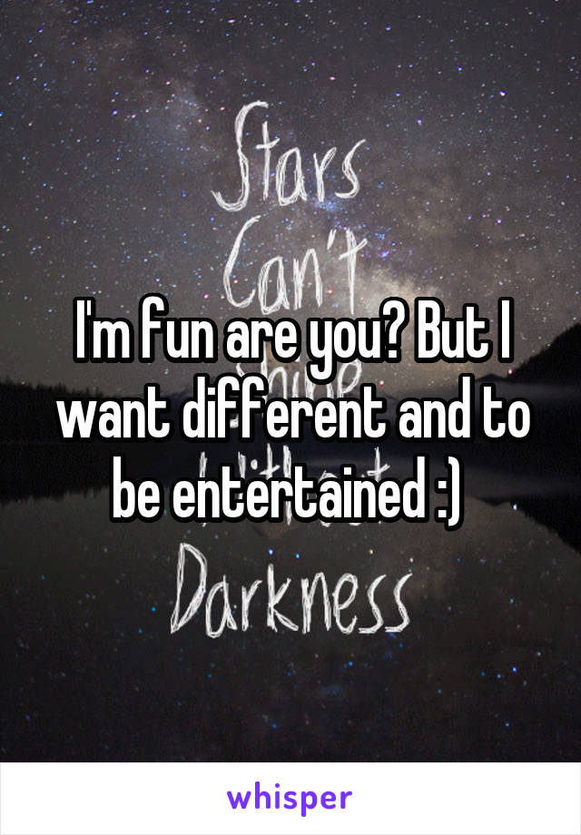 I'm fun are you? But I want different and to be entertained :) 