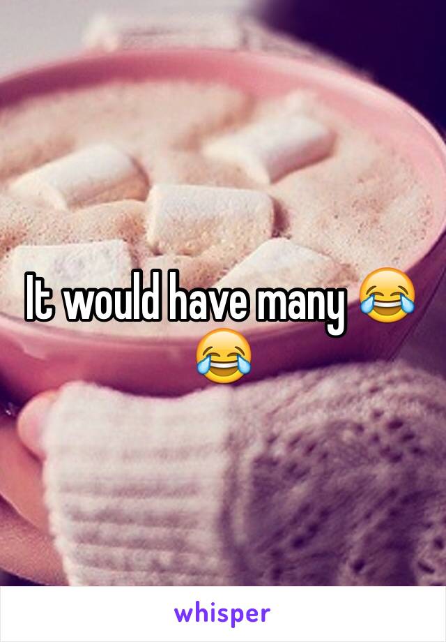 It would have many 😂😂