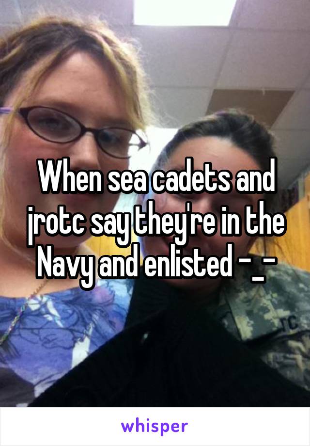 When sea cadets and jrotc say they're in the Navy and enlisted -_-