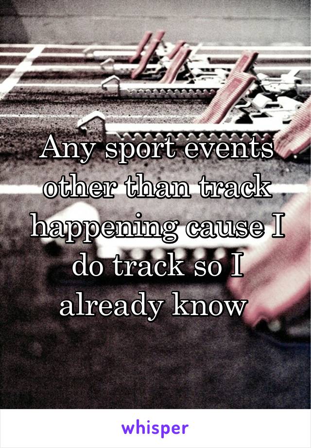 Any sport events other than track happening cause I do track so I already know 