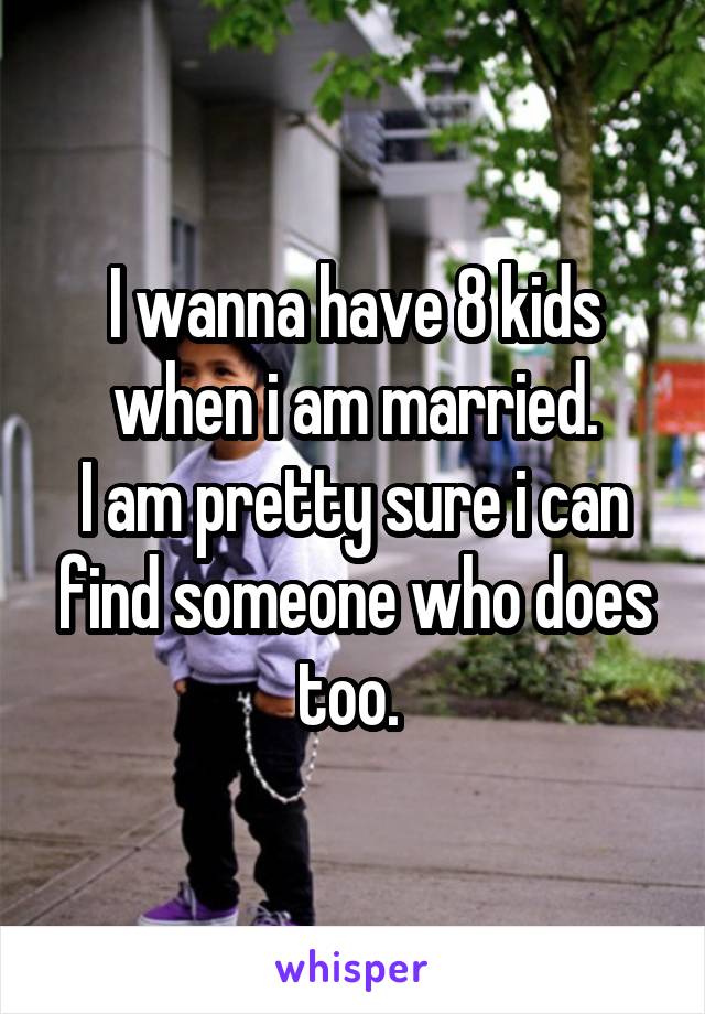 I wanna have 8 kids when i am married.
I am pretty sure i can find someone who does too. 