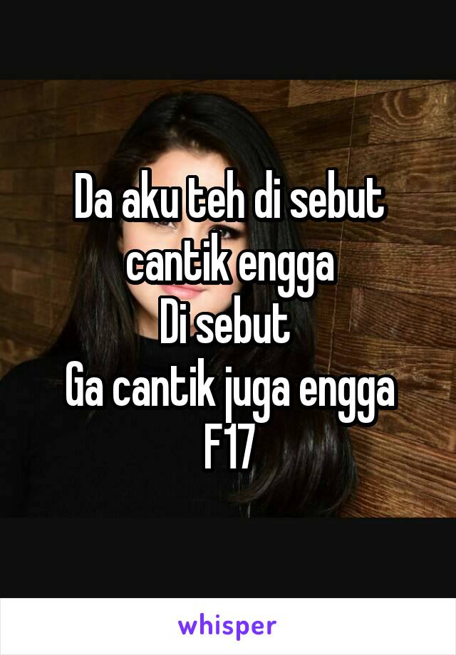 Da aku teh di sebut cantik engga
Di sebut 
Ga cantik juga engga
F17