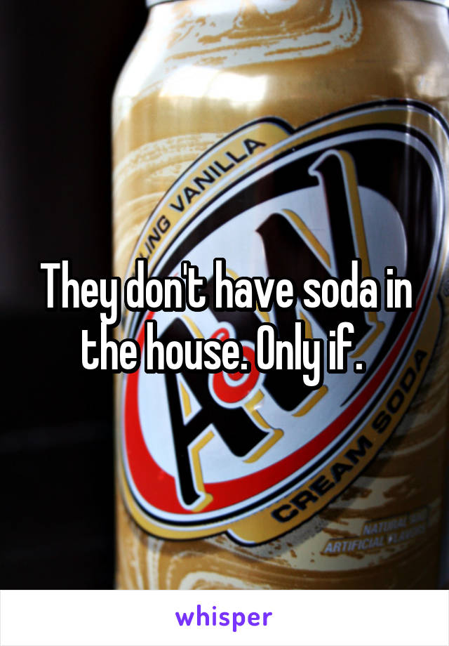 They don't have soda in the house. Only if. 