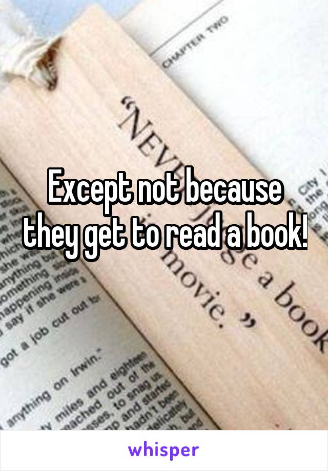 Except not because they get to read a book! 