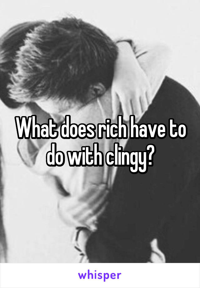 What does rich have to do with clingy?