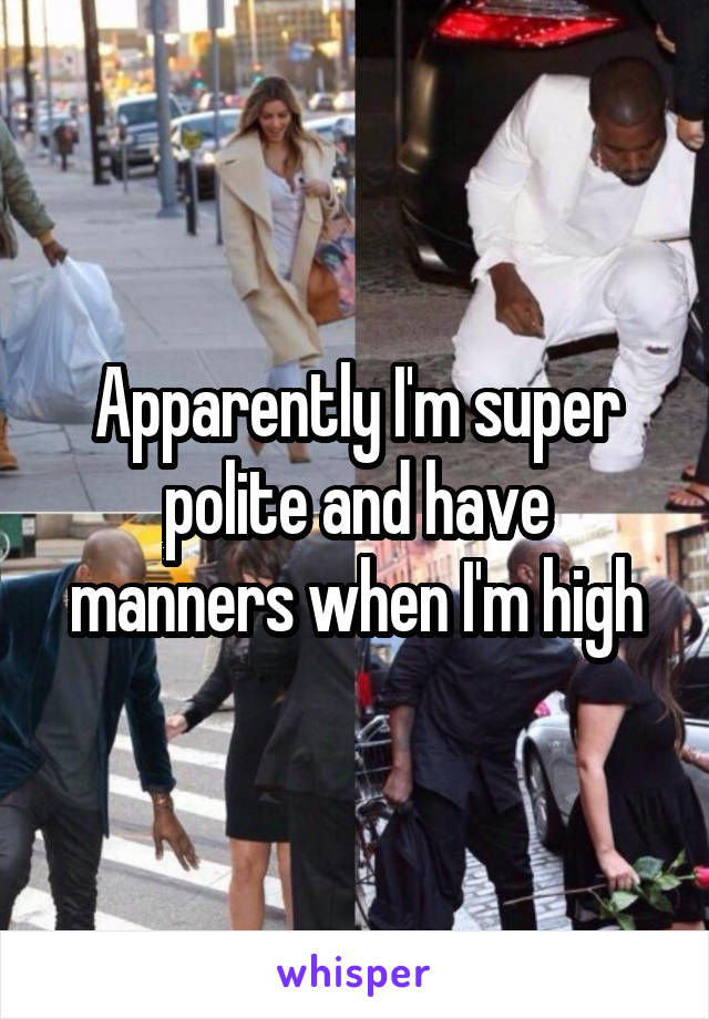 Apparently I'm super polite and have manners when I'm high