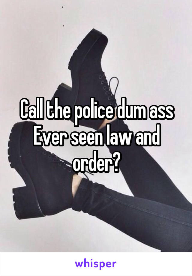 Call the police dum ass
Ever seen law and order?