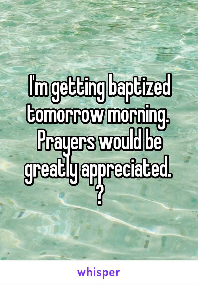 I'm getting baptized tomorrow morning. 
Prayers would be greatly appreciated. 
😁