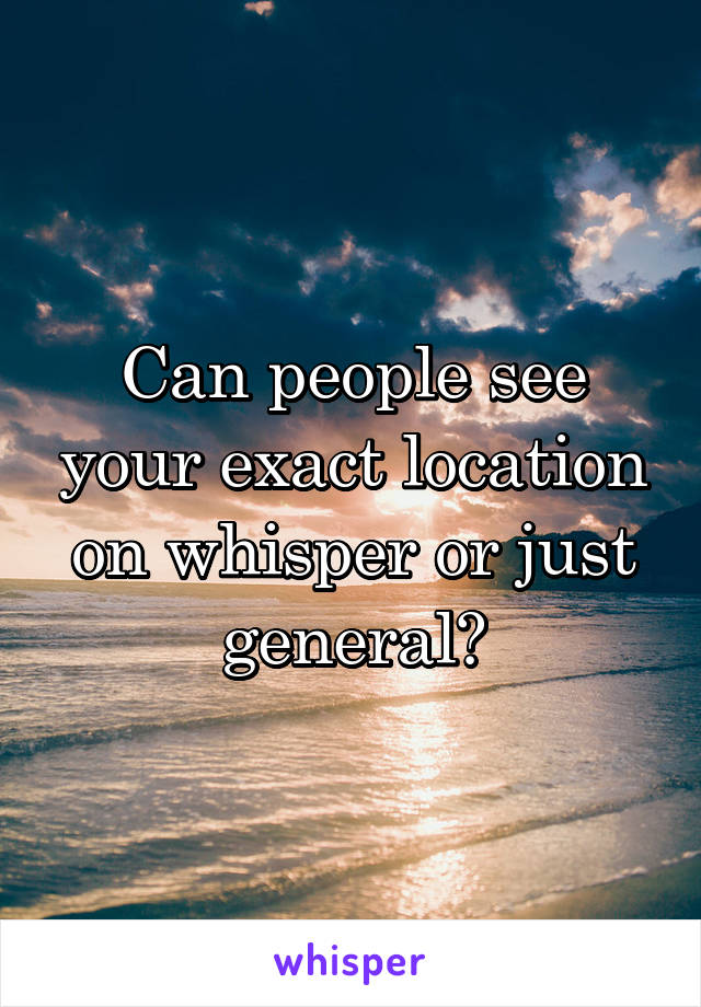 Can people see your exact location on whisper or just general?